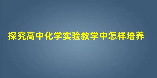 探究高中化学实验教学中怎样培养学生的实验能力