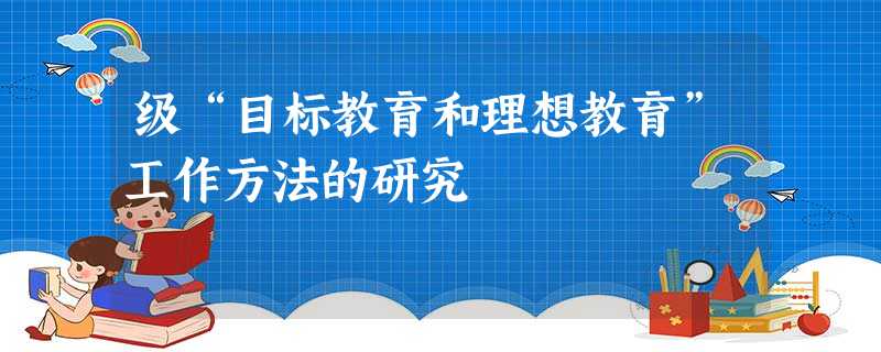 级“目标教育和理想教育”工作方法的研究