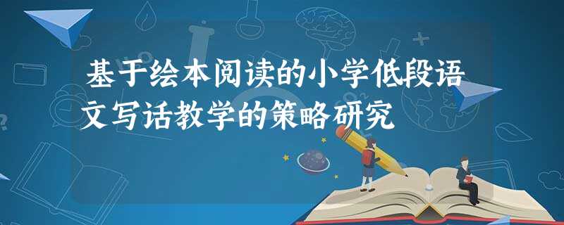 基于绘本阅读的小学低段语文写话教学的策略研究