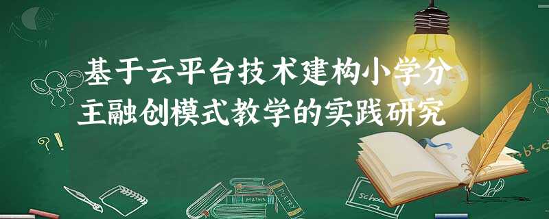 基于云平台技术建构小学分主融创模式教学的实践研究