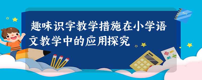 趣味识字教学措施在小学语文教学中的应用探究