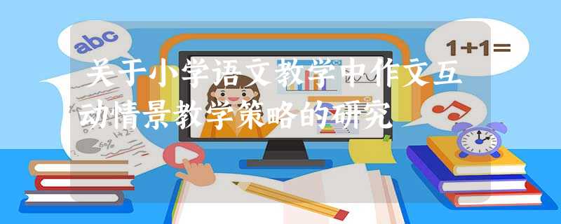 关于小学语文教学中作文互动情景教学策略的研究