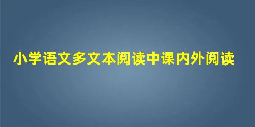 小学语文多文本阅读中课内外阅读的结合策略探析