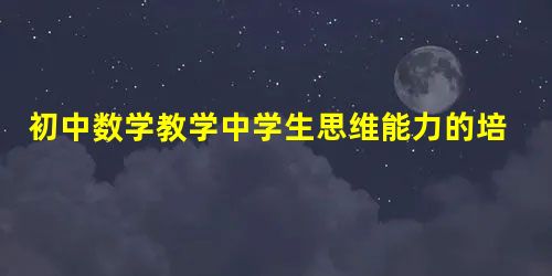 初中数学教学中学生思维能力的培养分析