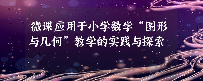 微课应用于小学数学“图形与几何”教学的实践与探索