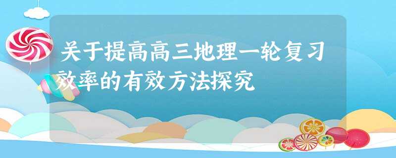 关于提高高三地理一轮复习效率的有效方法探究