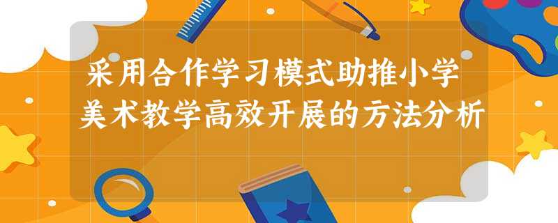 采用合作学习模式助推小学美术教学高效开展的方法分析