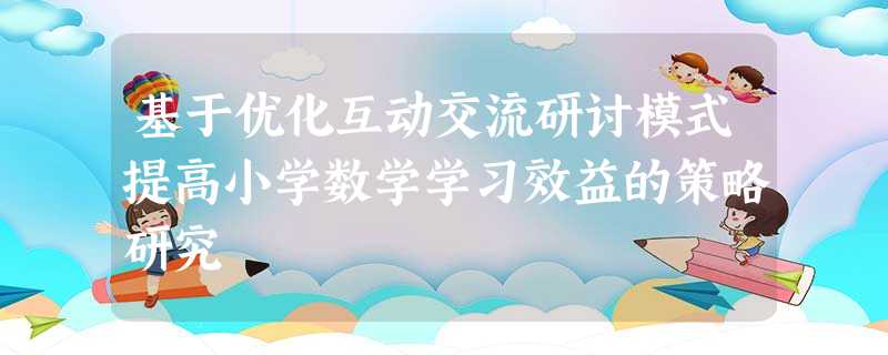 基于优化互动交流研讨模式提高小学数学学习效益的策略研究