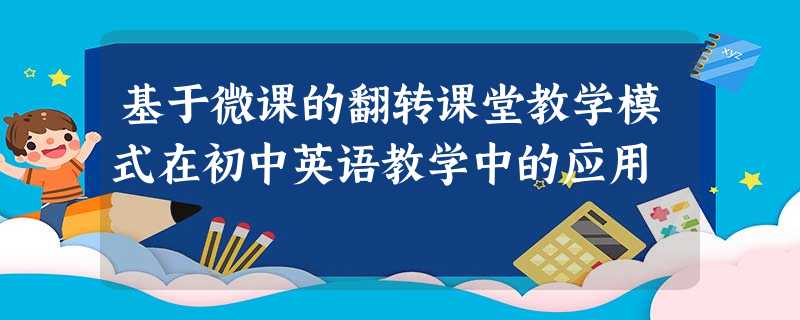 基于微课的翻转课堂教学模式在初中英语教学中的应用