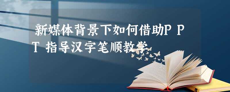 新媒体背景下如何借助PPT指导汉字笔顺教学