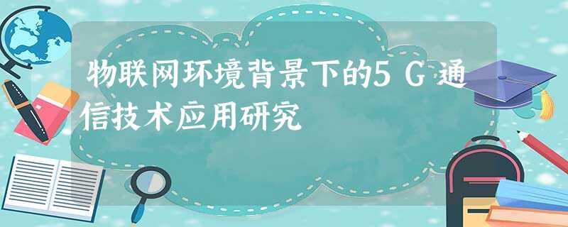 物联网环境背景下的5G通信技术应用研究