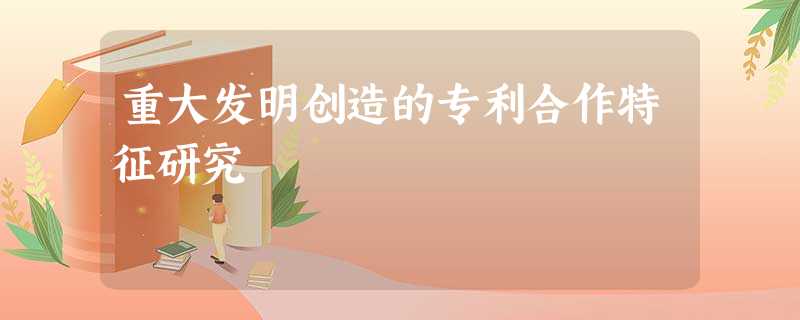 重大发明创造的专利合作特征研究