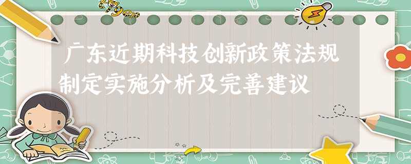 广东近期科技创新政策法规制定实施分析及完善建议