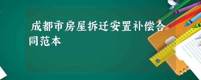 成都市房屋拆迁安置补偿合同范本