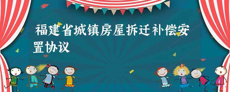 福建省城镇房屋拆迁补偿安置协议