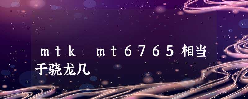 mtk mt6765相当于骁龙几