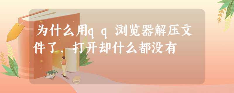 为什么用qq浏览器解压文件了,打开却什么都没有