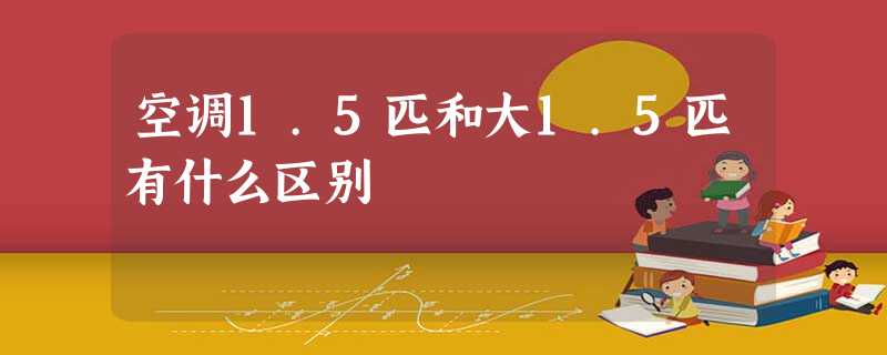 空调1.5匹和大1.5匹有什么区别